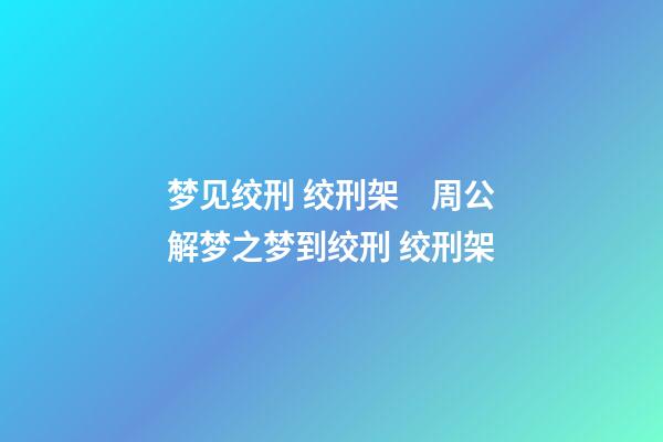 梦见绞刑 绞刑架　周公解梦之梦到绞刑 绞刑架